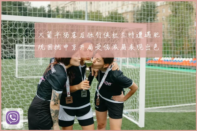 火箭半场落后独行侠杜兰特遭遇犯规困扰申京开局受伤浓眉表现出色