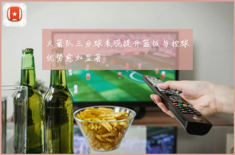 火箭队三分球表现提升篮板与控球优势愈加显著