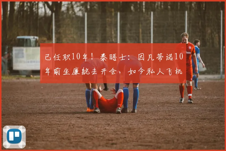 已任职10年！泰晤士：因凡蒂诺10年前坐廉航去开会，如今私人飞机
