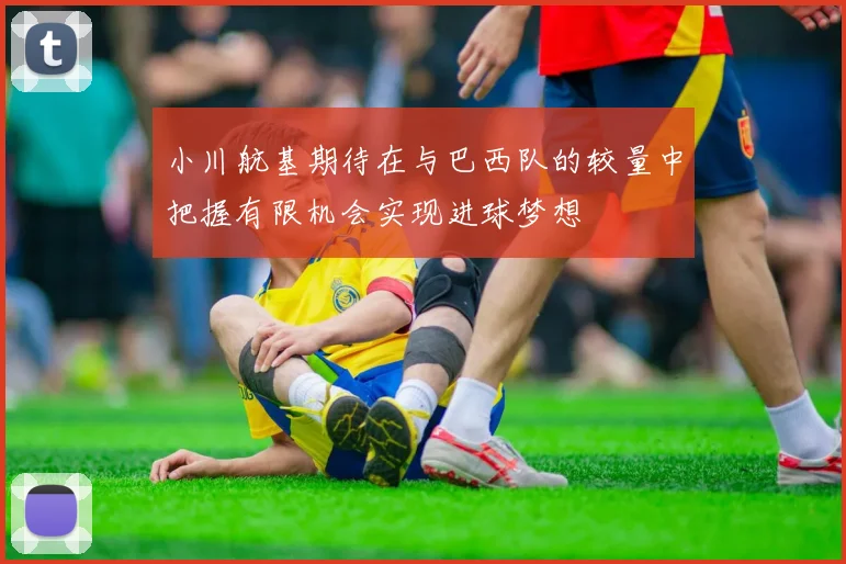 小川航基期待在与巴西队的较量中把握有限机会实现进球梦想
