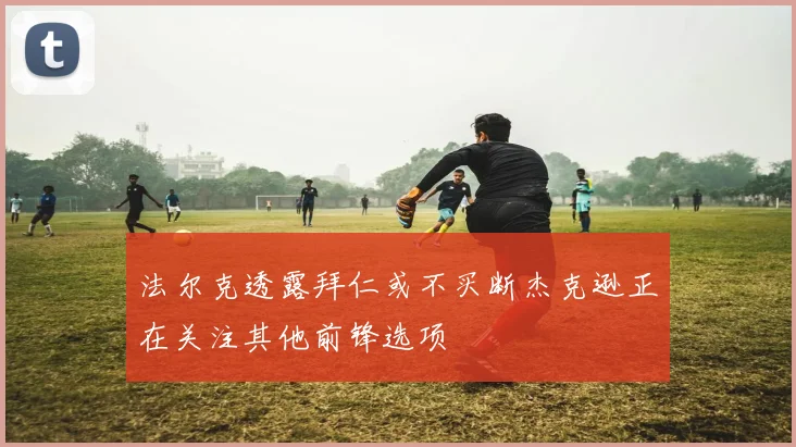法尔克透露拜仁或不买断杰克逊正在关注其他前锋选项