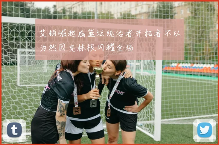 艾顿崛起成篮坛统治者开拓者不以为然因克林根闪耀全场