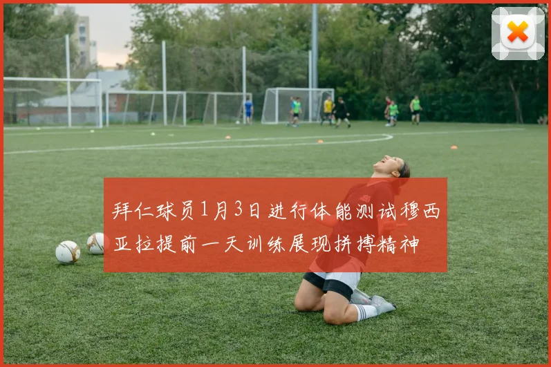 拜仁球员1月3日进行体能测试穆西亚拉提前一天训练展现拼搏精神