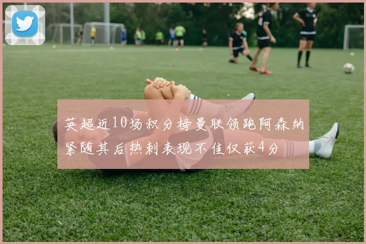 英超近10场积分榜曼联领跑阿森纳紧随其后热刺表现不佳仅获4分