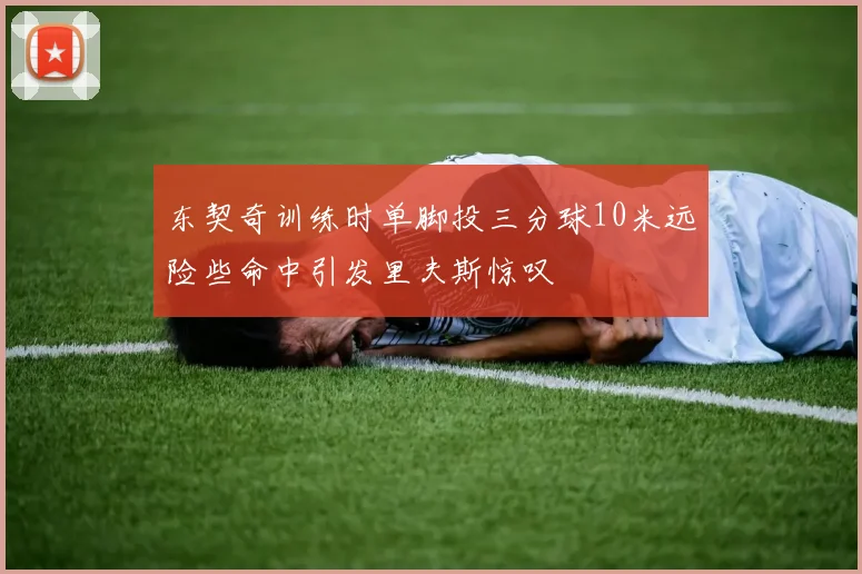东契奇训练时单脚投三分球10米远险些命中引发里夫斯惊叹