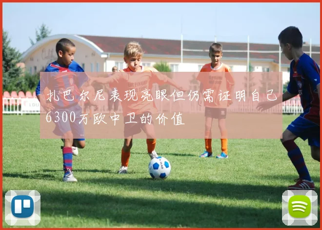 扎巴尔尼表现亮眼但仍需证明自己6300万欧中卫的价值