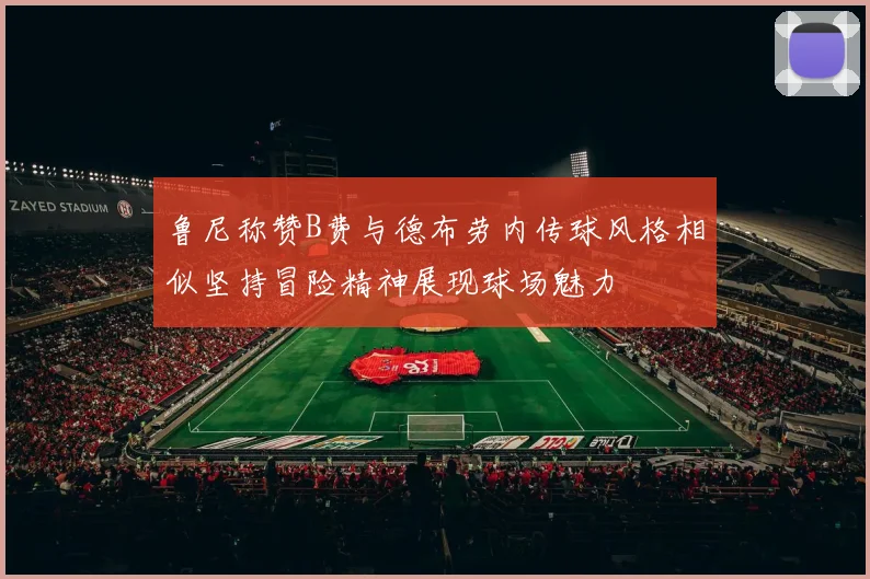 鲁尼称赞B费与德布劳内传球风格相似坚持冒险精神展现球场魅力