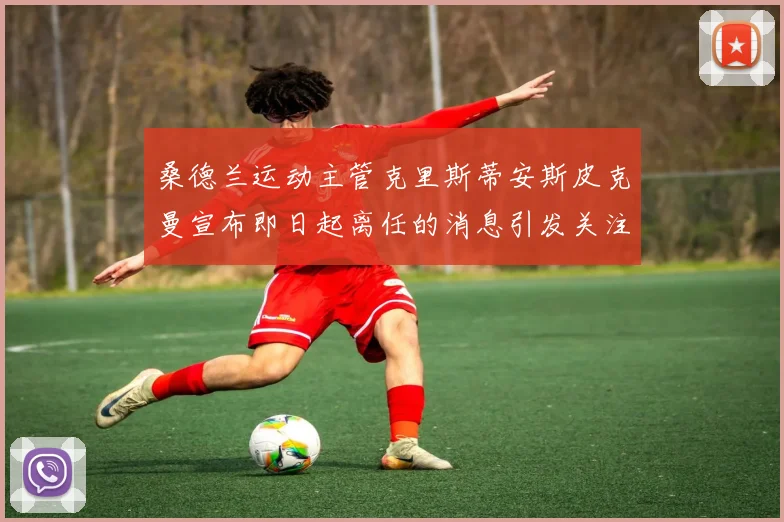 桑德兰运动主管克里斯蒂安斯皮克曼宣布即日起离任的消息引发关注
