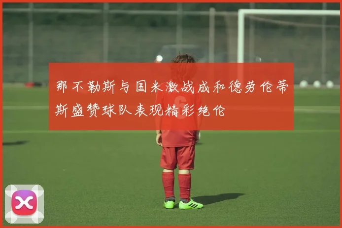 那不勒斯与国米激战成和德劳伦蒂斯盛赞球队表现精彩绝伦