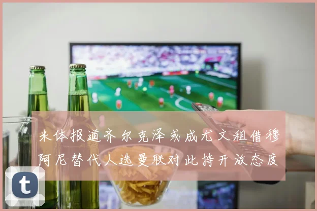 米体报道齐尔克泽或成尤文租借穆阿尼替代人选曼联对此持开放态度