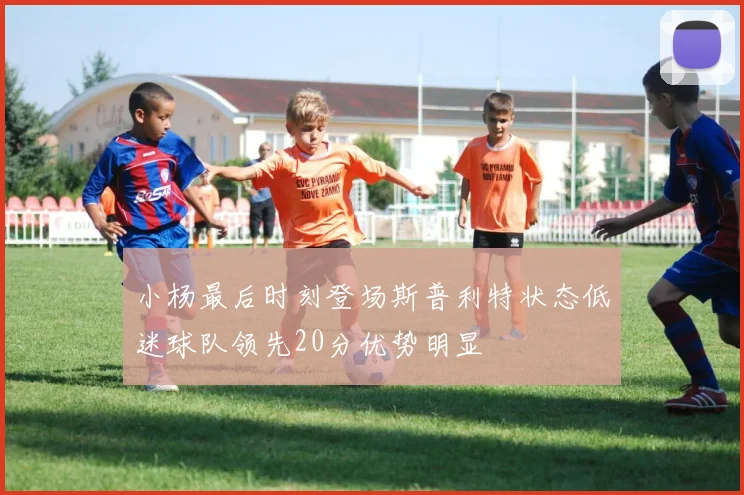 小杨最后时刻登场斯普利特状态低迷球队领先20分优势明显