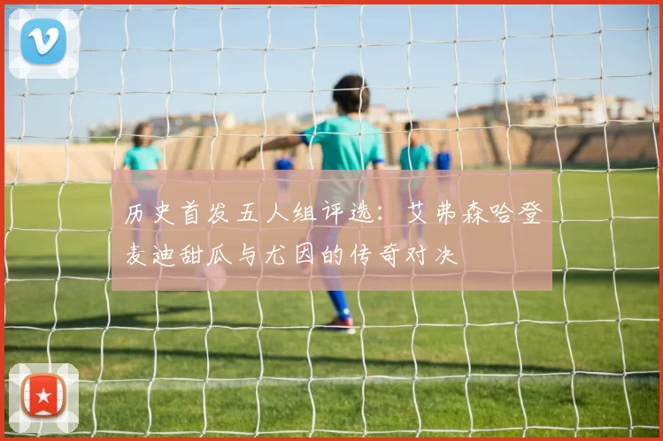 历史首发五人组评选：艾弗森哈登麦迪甜瓜与尤因的传奇对决