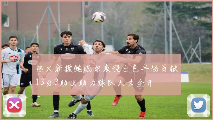 热火新援鲍威尔表现出色半场贡献13分3助攻助力球队火力全开