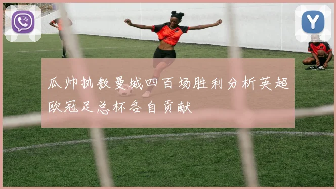 瓜帅执教曼城四百场胜利分析英超欧冠足总杯各自贡献