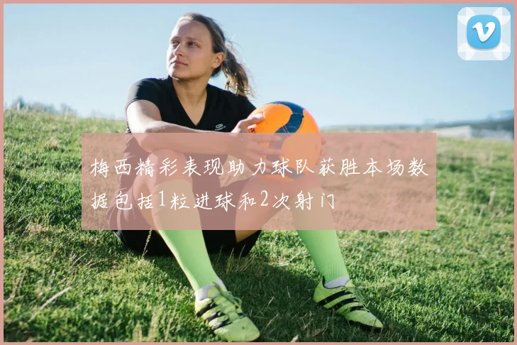梅西精彩表现助力球队获胜本场数据包括1粒进球和2次射门