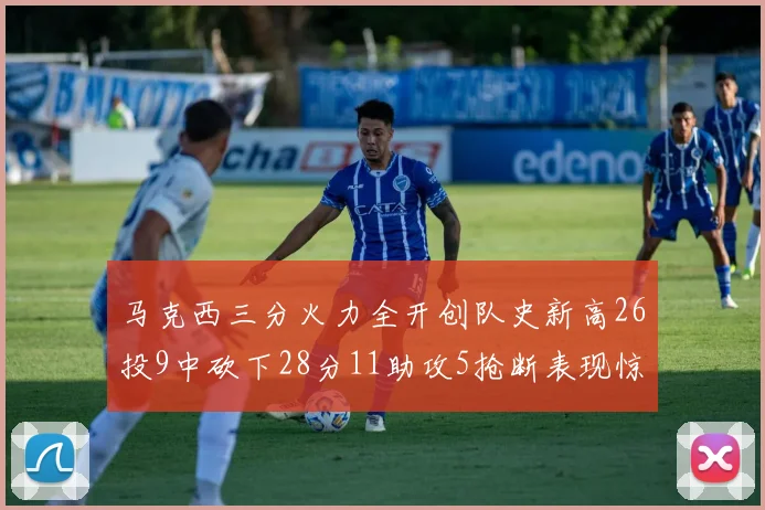 马克西三分火力全开创队史新高26投9中砍下28分11助攻5抢断表现惊艳