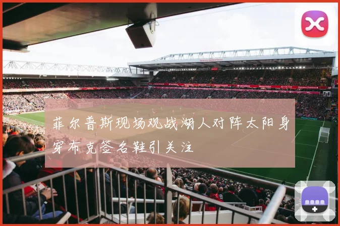 菲尔普斯现场观战湖人对阵太阳身穿布克签名鞋引关注