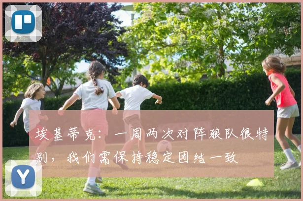 埃基蒂克：一周两次对阵狼队很特别，我们需保持稳定团结一致