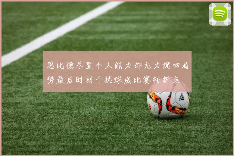 恩比德尽显个人能力却无力挽回局势最后时刻干扰球成比赛转折点