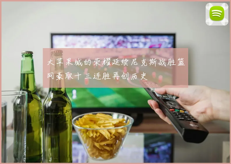大苹果城的荣耀延续尼克斯战胜篮网豪取十三连胜再创历史
