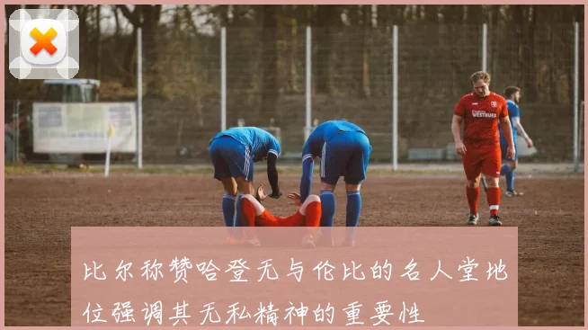 比尔称赞哈登无与伦比的名人堂地位强调其无私精神的重要性