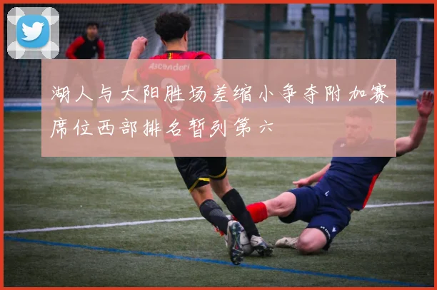 湖人与太阳胜场差缩小争夺附加赛席位西部排名暂列第六