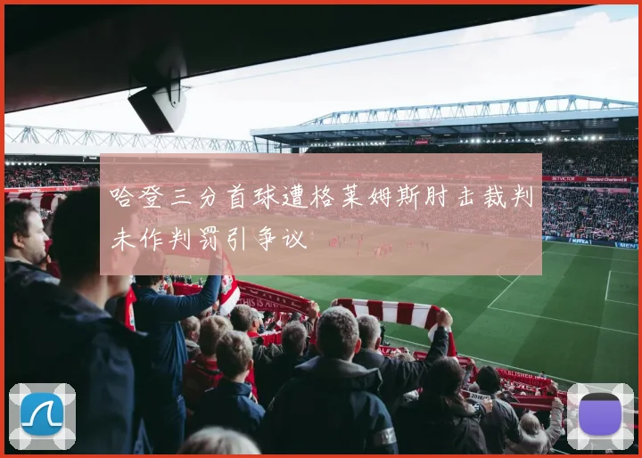 哈登三分首球遭格莱姆斯肘击裁判未作判罚引争议