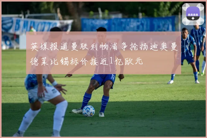 英媒报道曼联利物浦争抢扬迪奥曼德莱比锡标价接近1亿欧元
