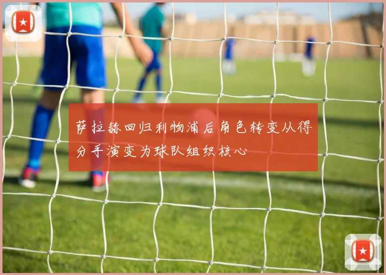 萨拉赫回归利物浦后角色转变从得分手演变为球队组织核心