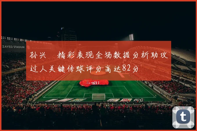 孙兴慜精彩表现全场数据分析助攻过人关键传球评分高达82分