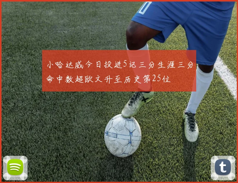 小哈达威今日投进5记三分生涯三分命中数超欧文升至历史第25位