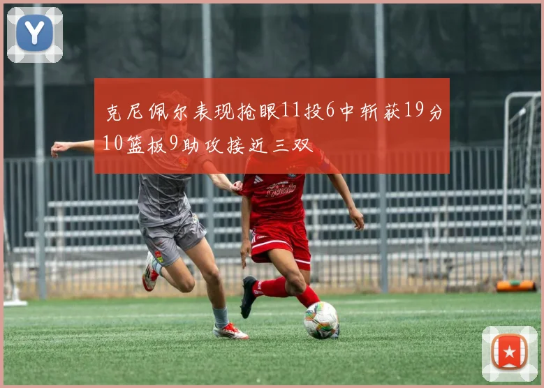克尼佩尔表现抢眼11投6中斩获19分10篮板9助攻接近三双