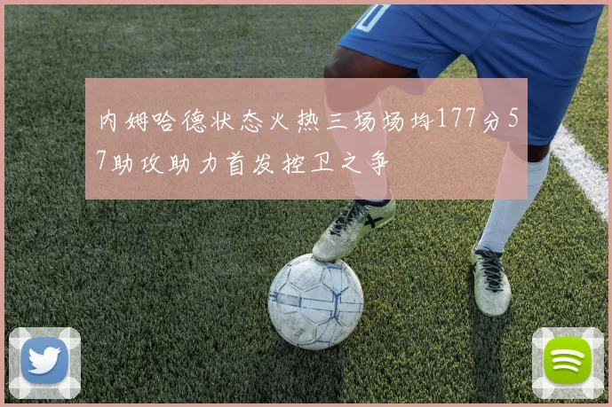 内姆哈德状态火热三场场均177分57助攻助力首发控卫之争