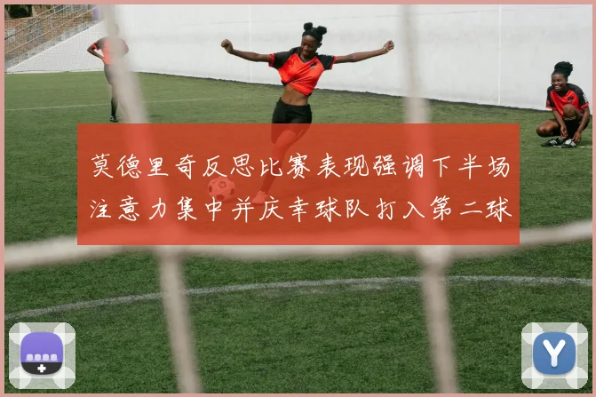 莫德里奇反思比赛表现强调下半场注意力集中并庆幸球队打入第二球