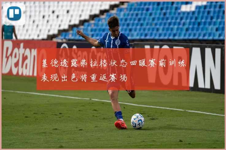 基德透露弗拉格状态回暖赛前训练表现出色将重返赛场