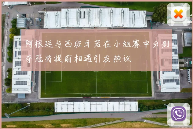 阿根廷与西班牙若在小组赛中分别夺冠将提前相遇引发热议