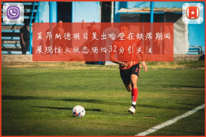 莱昂纳德明日复出哈登在缺席期间展现惊人状态场均32分引关注