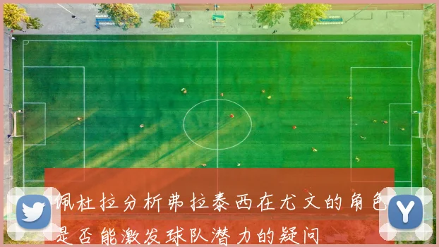 佩杜拉分析弗拉泰西在尤文的角色是否能激发球队潜力的疑问