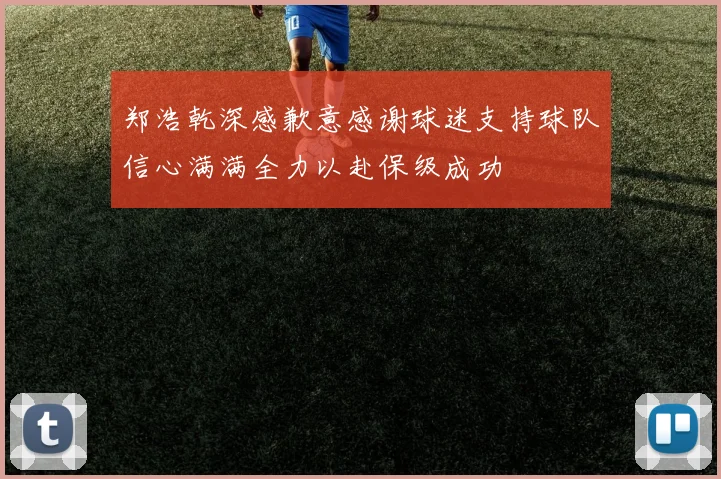 郑浩乾深感歉意感谢球迷支持球队信心满满全力以赴保级成功