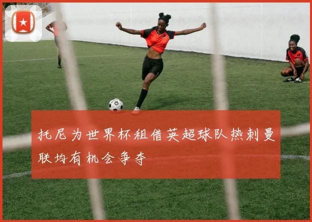 托尼为世界杯租借英超球队热刺曼联均有机会争夺