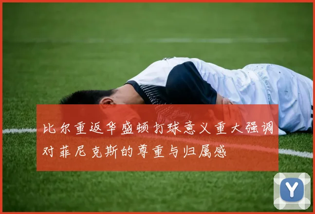 比尔重返华盛顿打球意义重大强调对菲尼克斯的尊重与归属感