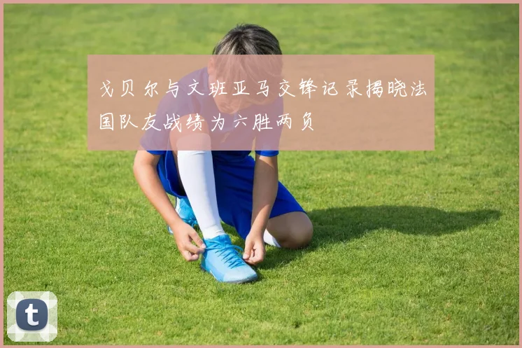 戈贝尔与文班亚马交锋记录揭晓法国队友战绩为六胜两负