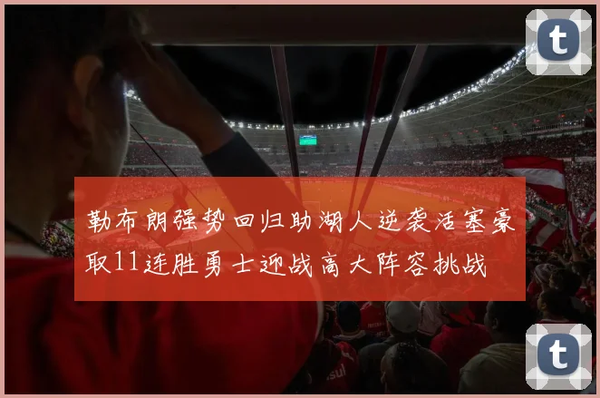 勒布朗强势回归助湖人逆袭活塞豪取11连胜勇士迎战高大阵容挑战