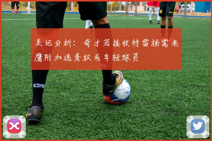 美记分析：奇才若接收特雷杨需老鹰附加选秀权或年轻球员
