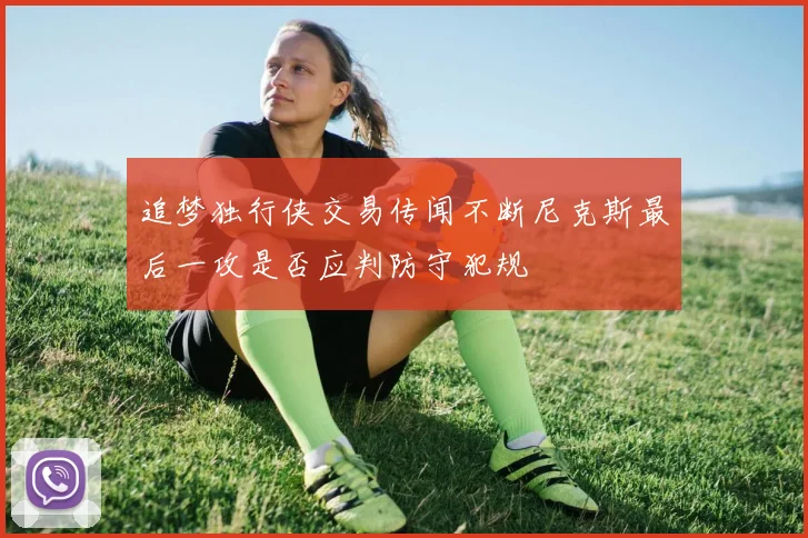 追梦独行侠交易传闻不断尼克斯最后一攻是否应判防守犯规