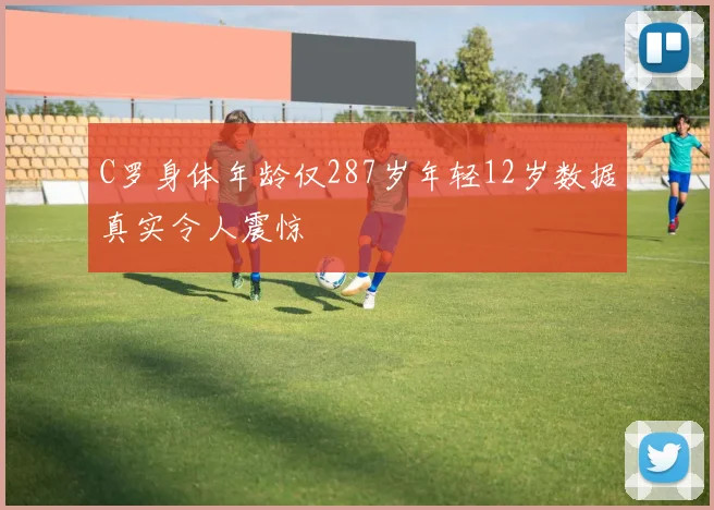 C罗身体年龄仅287岁年轻12岁数据真实令人震惊