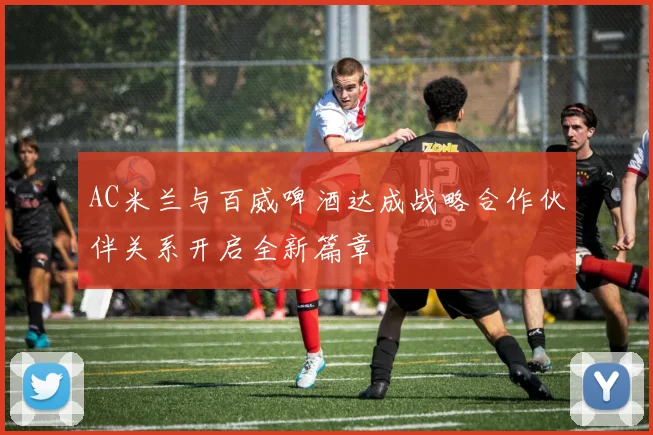 AC米兰与百威啤酒达成战略合作伙伴关系开启全新篇章